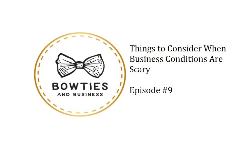 Things to Consider When Business Conditions are Scary Episode #9 of Bowties and Business Podcast